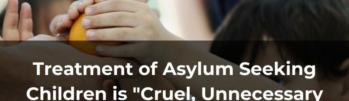 Treatment of Asylum Seeking Children is “Cruel, Unnecessary and Avoidable”