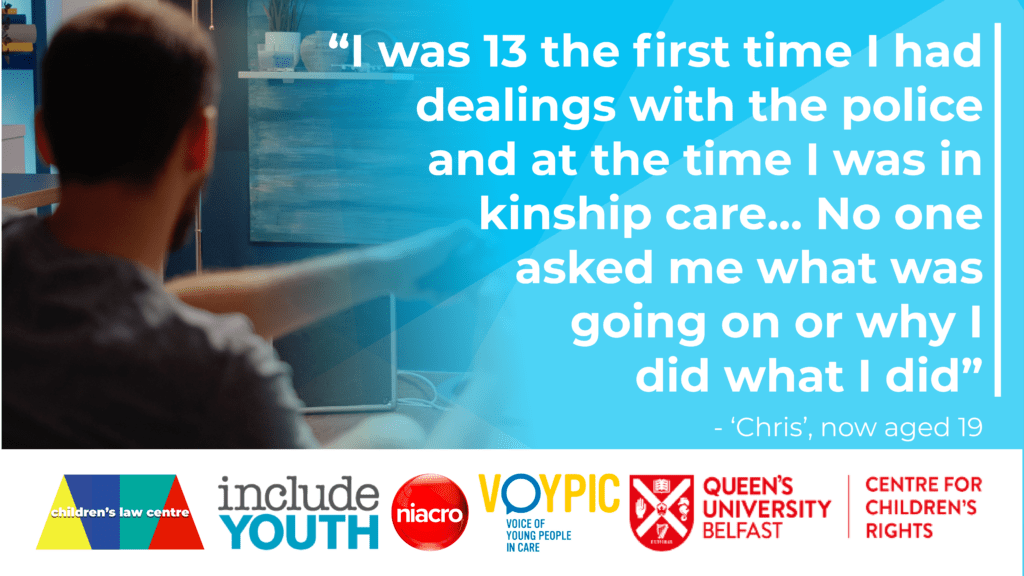 “I was 13 the first time I had contact with the police and at the time I was in kinship care… No one asked me what was going on or why I did what I did” – ‘Chris’, now aged 19