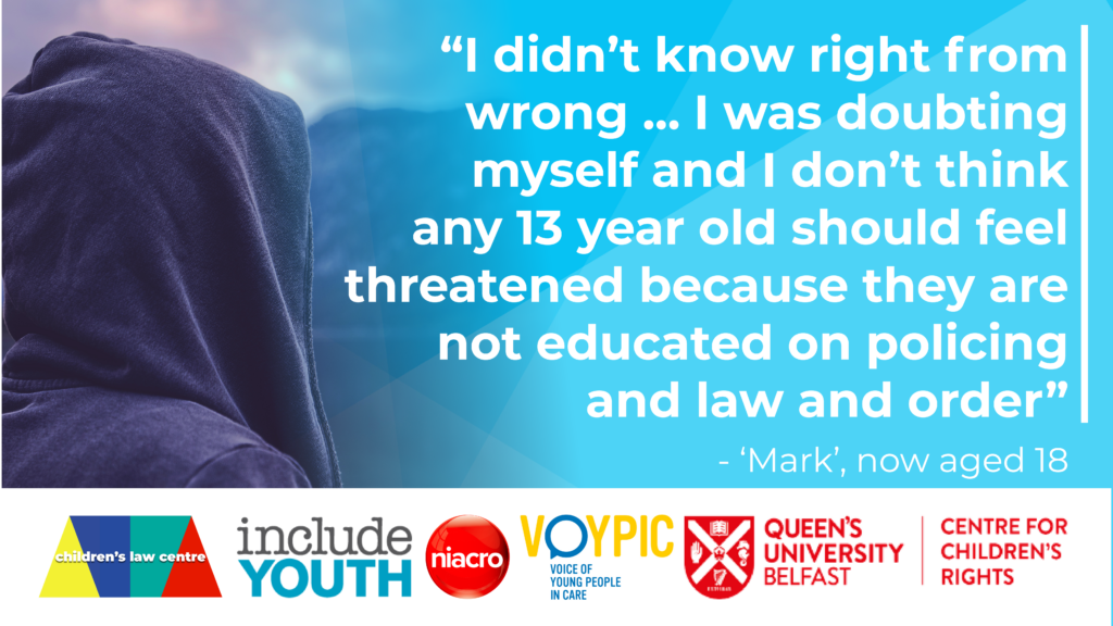 “I didn’t know right from wrong… I was doubting myself and I don’t think any 13 year old should feel threatened because they are not educated on policing and law and order” – ‘Mark’, now aged 18